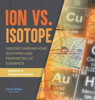 Ion vs. Isotope Understanding Ions, Isotopes and Properties of Elements Grade 6-8 Physical Science 1541997506 Book Cover