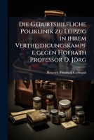 Die Geburtshilfliche Poliklinik zu Leipzig in ihrem Vertheidigungskampfe gegen Hofrath Professor D. Jörg 1247907392 Book Cover