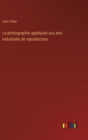 La photographie appliquée aux arts industriels de reproduction 3385004217 Book Cover