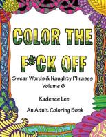 Color the F*ck Off, Volume 6: Swear Words & Naughty Phrases: An Adult Coloring Book 1530586615 Book Cover