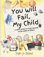 You Will Fail, My Child: A Story of How to Truly Succeed in the Midst of Failure B0GSTM53V7 Book Cover