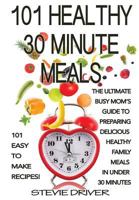 101 Healthy 30 Minute Meals: 101 Easy to Make Recipes: The ultimate Busy Mom's guide to preparing delicious healthy family meals in under 30 minutes 1500931489 Book Cover