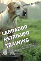 LABRADOR RETRIEVER TRAINING: All the tips you need for a well-trained Labrador Retriever 1731006020 Book Cover