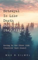 Betrayal Is Like Death But You Stay Alive: Moving to the Other Side (Whatever that Means) B0GZBSQMV5 Book Cover