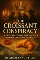 The Croissant Conspiracy: How Revolutions, Wars, and Spies Shaped the Western Table: True Tales of Power, Betrayal, and Survival Behind the World’s Most Beloved Foods B0FWZSVKY2 Book Cover