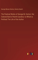 The Poetical Works of George M. Horton: the Colored Bard of North-Carolina: to Which is Prefixed The Life of the Author 3368866990 Book Cover
