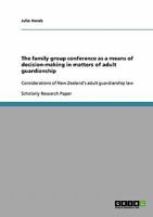 The family group conference as a means of decision-making in matters of adult guardianship: Considerations of New Zealand's adult guardianship law 3638878945 Book Cover