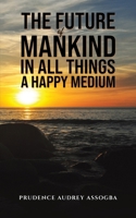 The Future of Mankind: In All Things a Happy Medium 1035817225 Book Cover