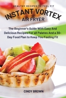 Instant Vortex Air Fryer: The Beginner's Guide With Easy And Delicious Recipes For all Palates And a 30-Day Food Plan to Keep You Feeling Fit 1892501619 Book Cover