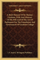 A Brief Memoir Of Sir Thomas Gresham, With And Abstract Of His Will And Of The Act Of Parliament For The Foundation And Government Of Gresham College 0548323100 Book Cover