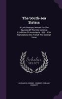 The South-sea Sisters: A Lyric Masque, Written For The Opening Of The Inter-colonial Exhibition Of Australasia, 1866: With Translations Into French And German Verse 1241057907 Book Cover