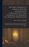 Histoire Générale Et Particulière Des Anomalies De L'organisation Chez L'homme Et Les Animaux, Ou, Traité De Tératologie: Ouvrage Comprenant Des ... Et Pathologique, Les Rapp... 1016712944 Book Cover