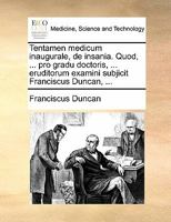 Tentamen medicum inaugurale, de insania. Quod, ... pro gradu doctoris, ... eruditorum examini subjicit Franciscus Duncan, ... 1170807305 Book Cover