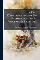 Le Prix D'Encouragement Du Premier Age, Ou, Le Precepte Et L'Exemple: Nouvelles, Contes, Historiettes, Anecdotes, Etc... 1273417011 Book Cover