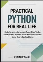 Practical Python for Real Life: Code Smarter, Automate Repetitive Tasks, and Build AI Tools to Boost Productivity and Solve Everyday Problems B0FQ3256ST Book Cover