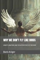 WHY WE DON'T FLY LIKE BIRDS: GRAVITY, ANATOMY, AND THE METAPHYSICS OF FREEDOM (Philosophical Questions) B0GWDNZK74 Book Cover
