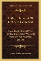 A Short Account of Lichfield Cathedral; More Particularly of the Painted Glass [By J.C. Woodhouse]. 1145469043 Book Cover