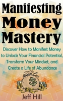 Manifesting Money Mastery: Discover How to Manifest Money to Unlock Your Financial Potential, Transform Your Mindset, and Create a Life of Abundance B0C6XC9ZTC Book Cover