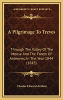 A Pilgrimage to Treves, Through the Valley of the Meuse and the Forest of Ardennes, in the Year 1844 1013503252 Book Cover