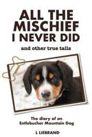 All the Mischief I Never Did and Other True Tails: The Diary of an Entlebucher Mountain Dog 1999985435 Book Cover