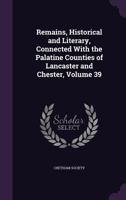 Remains, Historical and Literary, Connected with the Palatine Counties of Lancaster and Chester, Volume 39 1357855060 Book Cover