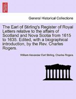 The Earl of Stirling's Register of Royal Letters relative to the affairs of Scotland and Nova Scotia from 1615 to 1635. Edited, with a biographical introduction, by the Rev. Charles Rogers. 1241561028 Book Cover