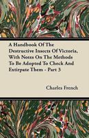 A Handbook of the Destructive Insects of Victoria: With Notes on the Methods to Be Adopted to Check and Extirpate Them, Volume 3 1147323011 Book Cover