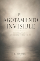 El Agotamiento Invisible: Cómo manejamos la percepción del tiempo (Spanish Edition) B0H2RVXSDK Book Cover