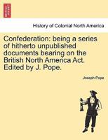 Confederation: Being a Series of Hithero Unpublished Documents Bearing on the British North America ACT 1165382148 Book Cover