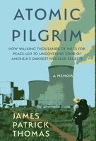 Atomic Pilgrim : How Walking Thousands of Miles for Peace Led to Uncovering Some of America's Darkest Nuclear Secrets 1957607378 Book Cover
