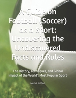 A Guide on Football (Soccer) as a Sport: Uncovering the Undiscovered Facts and Rules: The History, Techniques, and Global Impact of the World’s Most Popular Sport B0DQQCV5DZ Book Cover