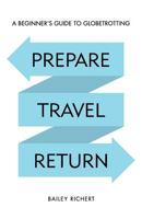 Prepare, Travel, Return: A Beginner's Guide to Globetrotting 1489581995 Book Cover