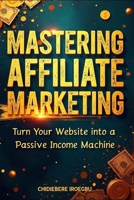 MASTERING AFFILIATE MARKETING: Turn Your Website into a Passive Income Machine B0CVXK8QPT Book Cover