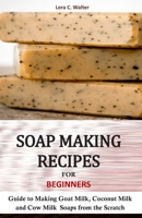 SOAP MAKING RECIPES FOR BEGINNERS: Guide to Making Goat Milk, Coconut Milk and Cow Milk Soaps from the Scratch 168648688X Book Cover