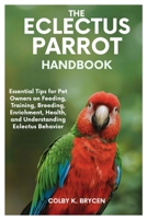 THE ECLECTUS PARROT HANDBOOK: Essential Tips for Pet Owners on Feeding, Training, Breeding, Enrichment, Health, and Understanding Eclectus Behavior B0FP2SY7GC Book Cover