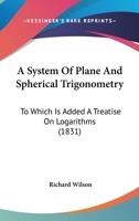 A System of Plane and Spherical Trigonometry: To Which Is Added a Treatise on Logarithms 1142188183 Book Cover