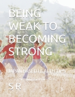 BEING WEAK TO BECOMING STRONG: JAPAN BASED HEALTH TIPS B0GGQF2839 Book Cover