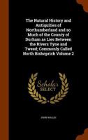 The natural history and antiquities of Northumberland: and of so much of the county of Durham as lies between the rivers Tyne and Tweed; commonly ... volumes. By John Wallis, ... Volume 2 of 2 1170130097 Book Cover