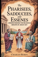 THE PHARISEES, SADDUCEES, AND ESSENES: UNDERSTANDING THE RELIGIOUS GROUPS OF JESUS’ DAY B0FR3C1DLV Book Cover