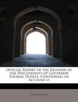 Official Report of the Reunion of the Descendants of Governor Thomas Dudley. Containing an Account O 1017559392 Book Cover