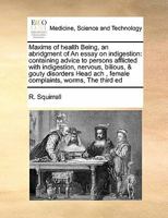 Maxims of health Being, an abridgment of An essay on indigestion: containing advice to persons afflicted with indigestion, nervous, bilious, & gouty ... , female complaints, worms, The third ed 1171404999 Book Cover