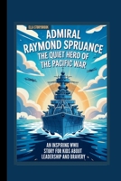 ADMIRAL RAYMOND SPRUANCE: THE QUIET HERO OF THE PACIFIC WAR AN INSPIRING WWII STORY FOR KIDS ABOUT LEADERSHIP AND BRAVERY B0FQ35FTQ1 Book Cover