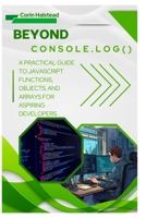 Beyond console.log(): A Practical Guide to JavaScript Functions, Objects, and Arrays for Aspiring Developers B0FX2JMPXH Book Cover