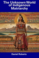 The Unknown World of Indigenous Matriarchy B0CFCTQBHH Book Cover