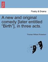 A new and original comedy [later entitled "Birth"], in three acts. 1241057397 Book Cover