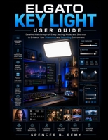 ELGATO KEY LIGHT USER GUIDE: Detailed walkthrough of every setting, mode, and shortcut to enhance your streaming and recording environment B0H2D51BH2 Book Cover