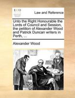 Unto the Right Honourable the Lords of Council and Session, the petition of Alexander Wood and Patrick Duncan writers in Perth, ... 1171381182 Book Cover