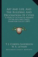 Art and Life, and the Building and Decoration of Cities: A Series of Lectures by Members of the Arts and Crafts Exhibition Society 1164580353 Book Cover