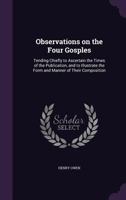 Observations on the four gosples: tending chiefly to ascertain the times of the publication, and to illustrate the form and manner of their composition 1346772568 Book Cover