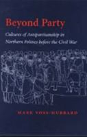 Beyond Party: Cultures of Antipartisanship in Northern Politics before the Civil War (Reconfiguring American Political History) 0801869404 Book Cover